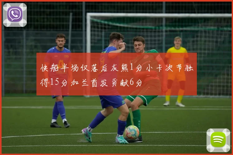 快船半场仅落后灰熊1分小卡次节独得15分加兰首发贡献6分