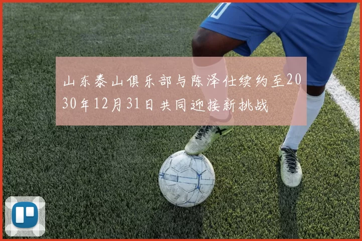 山东泰山俱乐部与陈泽仕续约至2030年12月31日共同迎接新挑战