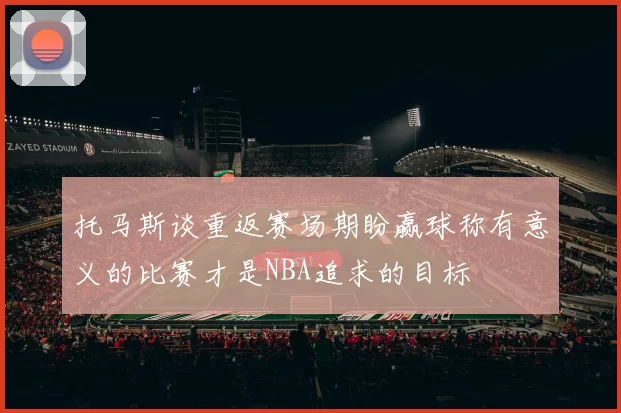 托马斯谈重返赛场期盼赢球称有意义的比赛才是NBA追求的目标