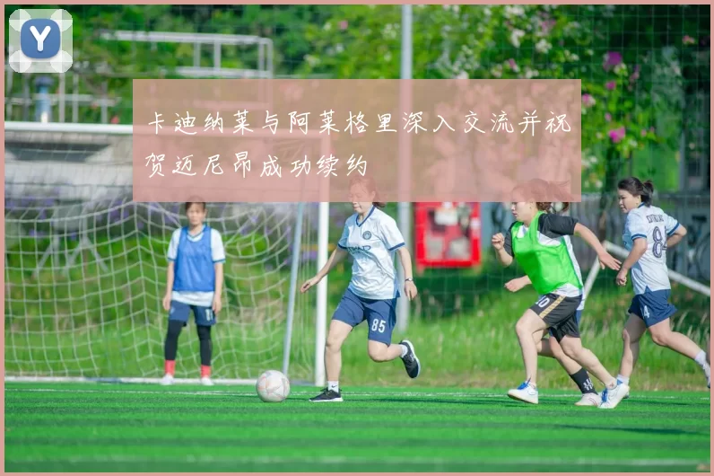 卡迪纳莱与阿莱格里深入交流并祝贺迈尼昂成功续约