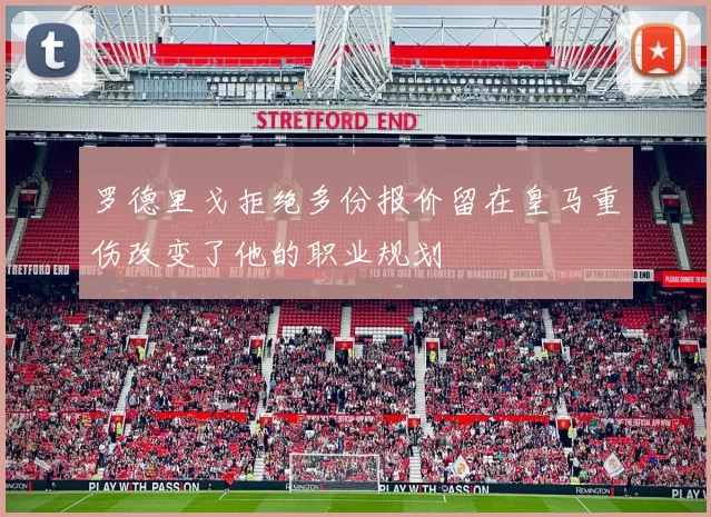 罗德里戈拒绝多份报价留在皇马重伤改变了他的职业规划
