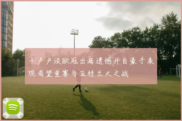 卡卢卢谈欧冠出局遗憾并自豪于表现渴望重赛与亚特兰大之战
