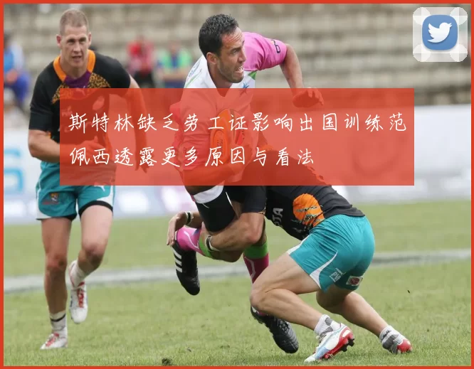 斯特林缺乏劳工证影响出国训练范佩西透露更多原因与看法