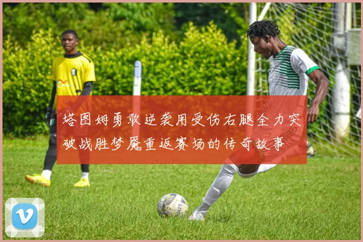 塔图姆勇敢逆袭用受伤右腿全力突破战胜梦魇重返赛场的传奇故事