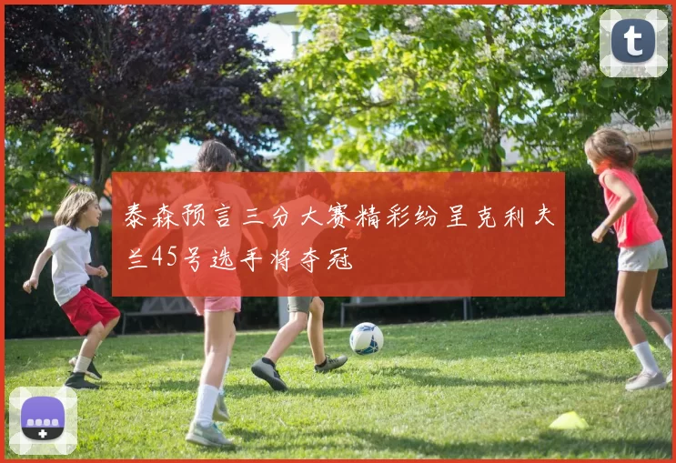 泰森预言三分大赛精彩纷呈克利夫兰45号选手将夺冠