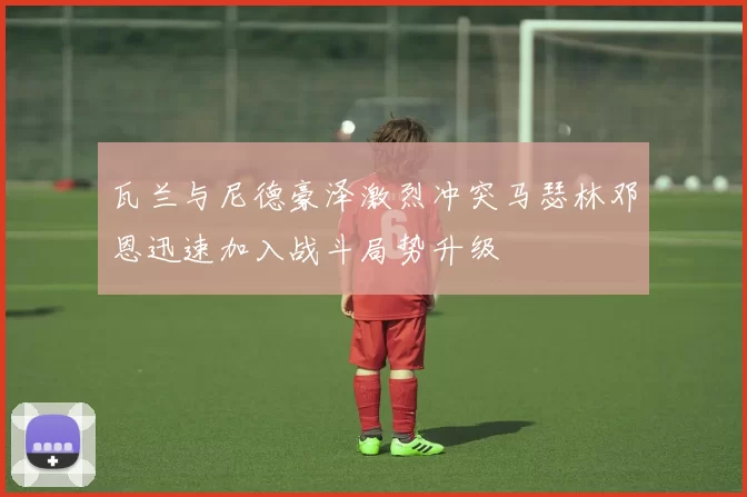 瓦兰与尼德豪泽激烈冲突马瑟林邓恩迅速加入战斗局势升级