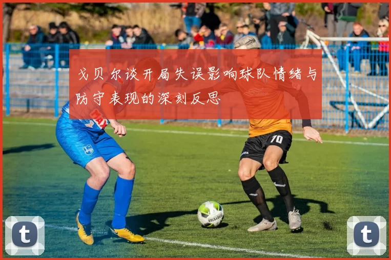 戈贝尔谈开局失误影响球队情绪与防守表现的深刻反思