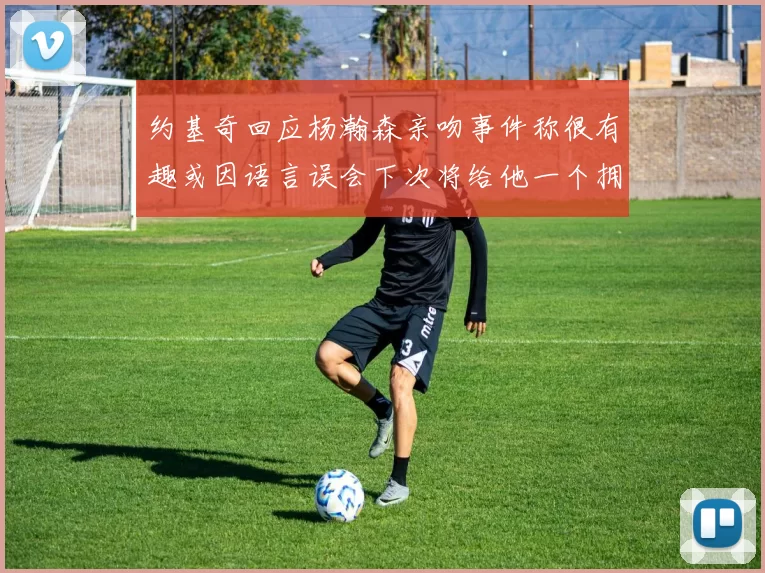 约基奇回应杨瀚森亲吻事件称很有趣或因语言误会下次将给他一个拥抱