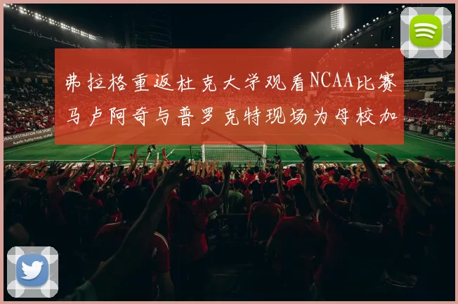弗拉格重返杜克大学观看NCAA比赛马卢阿奇与普罗克特现场为母校加油助威