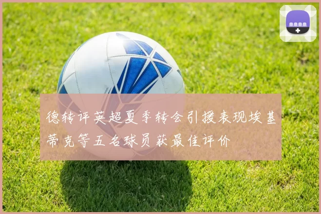 德转评英超夏季转会引援表现埃基蒂克等五名球员获最佳评价