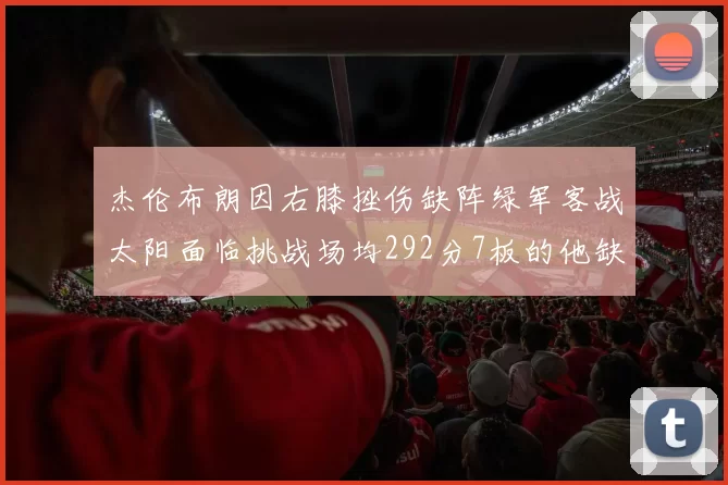 杰伦布朗因右膝挫伤缺阵绿军客战太阳面临挑战场均292分7板的他缺席影响大