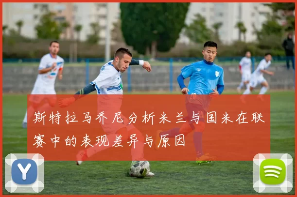 斯特拉马乔尼分析米兰与国米在联赛中的表现差异与原因