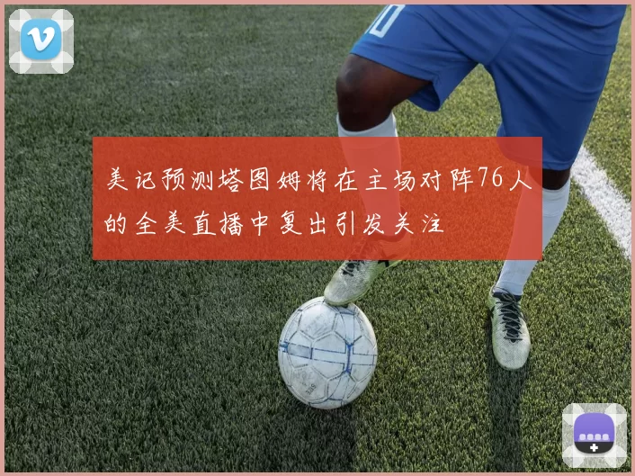 美记预测塔图姆将在主场对阵76人的全美直播中复出引发关注