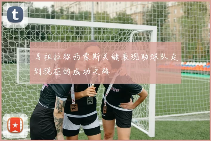 马祖拉称西蒙斯关键表现助球队走到现在的成功之路