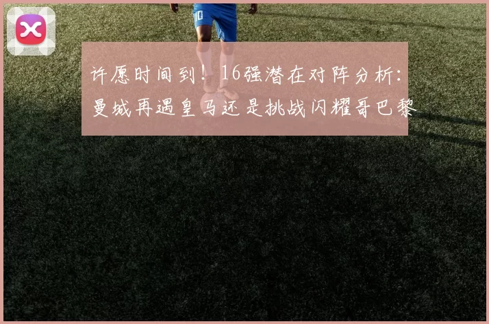 许愿时间到！16强潜在对阵分析：曼城再遇皇马还是挑战闪耀哥巴黎或对决巴萨