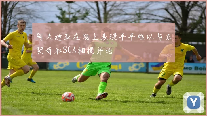 阿夫迪亚在场上表现平平难以与东契奇和SGA相提并论