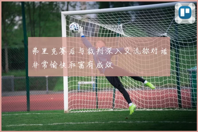 弗里克赛后与裁判深入交流称对话非常愉快和富有成效