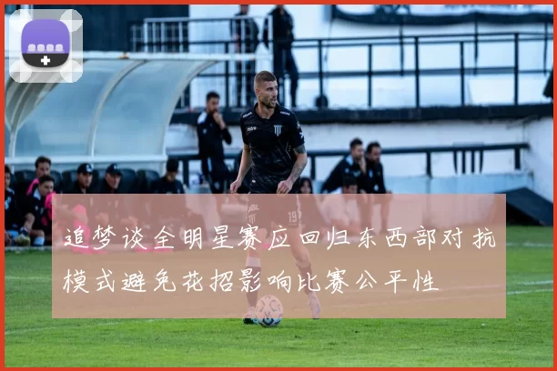 追梦谈全明星赛应回归东西部对抗模式避免花招影响比赛公平性