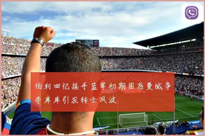 伯利回忆接手蓝军初期困惑曼城争夺库库引发转会风波