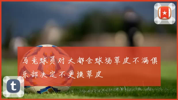 马竞球员对大都会球场草皮不满俱乐部决定不更换草皮