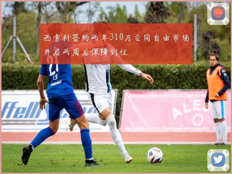 西索科签约两年310万合同自由市场开启两周后保障到位