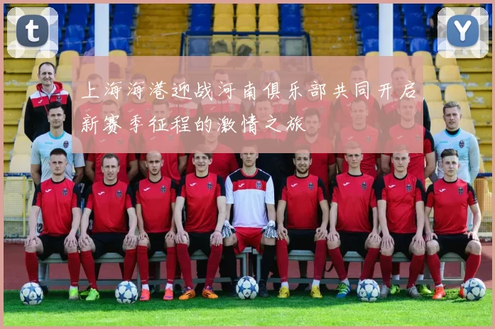 上海海港迎战河南俱乐部共同开启新赛季征程的激情之旅
