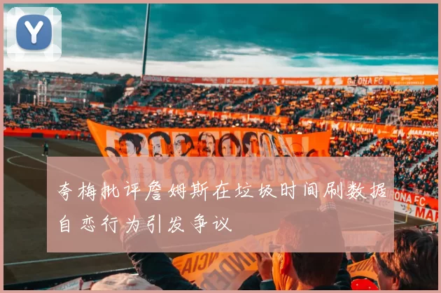 夸梅批评詹姆斯在垃圾时间刷数据自恋行为引发争议
