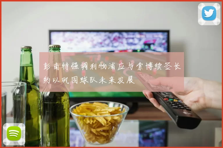 彭南特强调利物浦应与索博续签长约以巩固球队未来发展