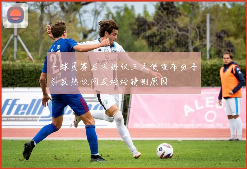 一球员赛后求婚仅三天便宣布分手引发热议网友纷纷猜测原因