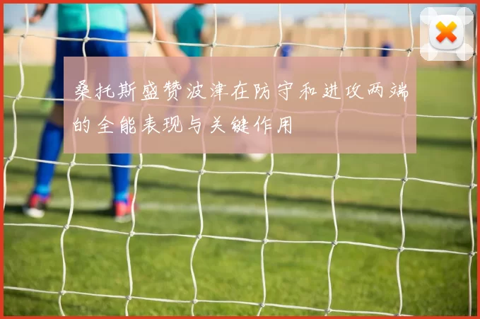 桑托斯盛赞波津在防守和进攻两端的全能表现与关键作用