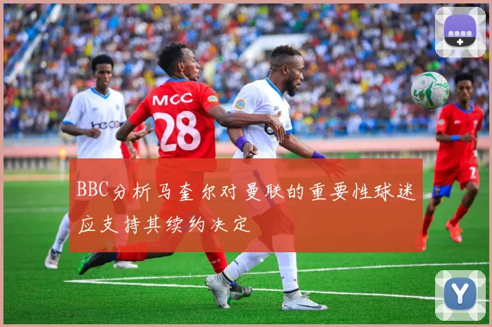 BBC分析马奎尔对曼联的重要性球迷应支持其续约决定