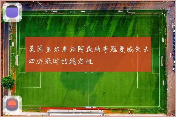 莱因克尔看好阿森纳夺冠曼城失去四连冠时的稳定性
