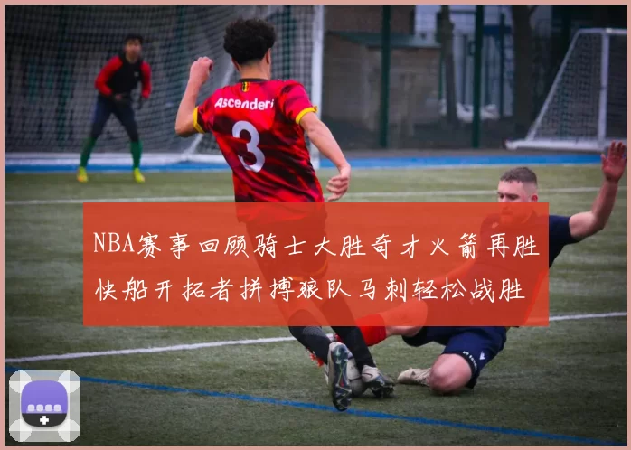 NBA赛事回顾骑士大胜奇才火箭再胜快船开拓者拼搏狼队马刺轻松战胜勇士