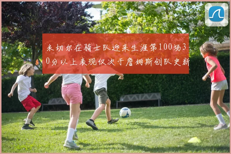 米切尔在骑士队迎来生涯第100场30分以上表现仅次于詹姆斯创队史新纪录