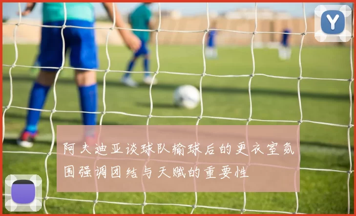 阿夫迪亚谈球队输球后的更衣室氛围强调团结与天赋的重要性