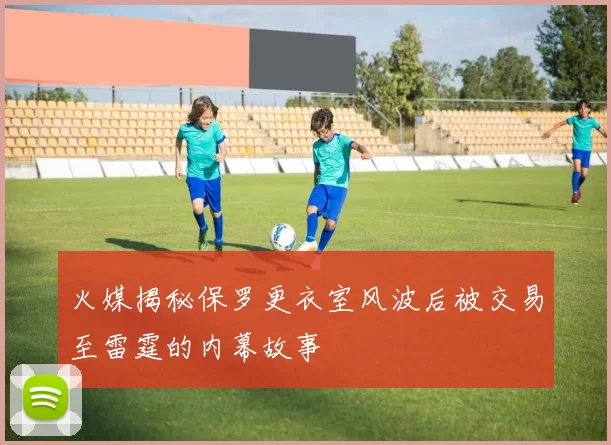 火媒揭秘保罗更衣室风波后被交易至雷霆的内幕故事