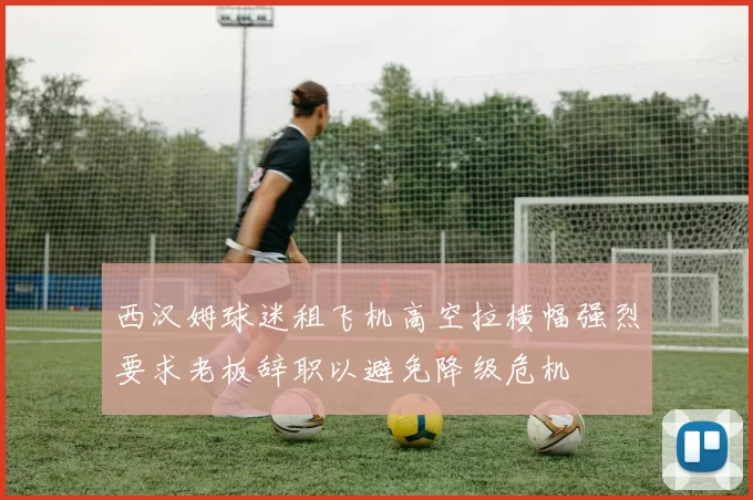 西汉姆球迷租飞机高空拉横幅强烈要求老板辞职以避免降级危机
