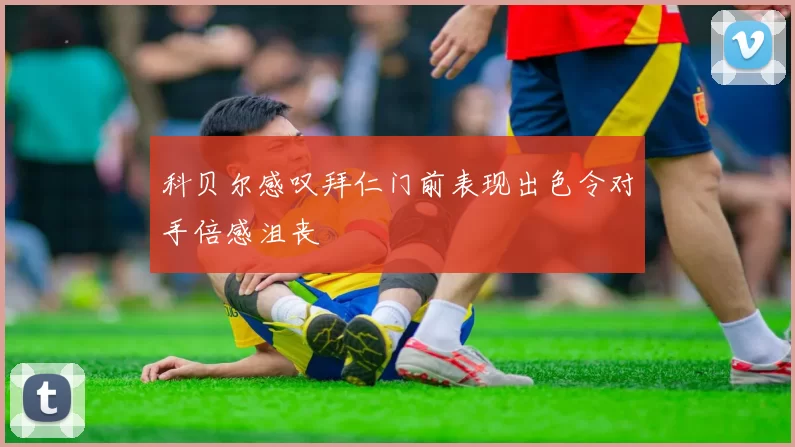 科贝尔感叹拜仁门前表现出色令对手倍感沮丧