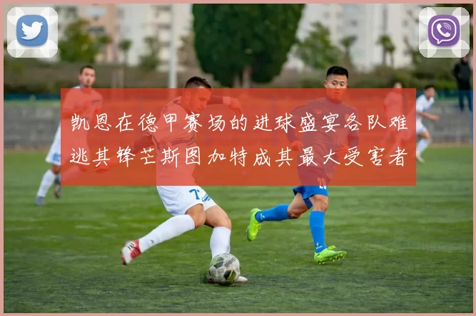 凯恩在德甲赛场的进球盛宴各队难逃其锋芒斯图加特成其最大受害者