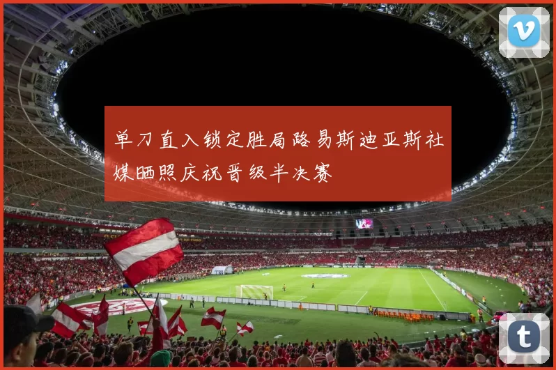 单刀直入锁定胜局路易斯迪亚斯社媒晒照庆祝晋级半决赛