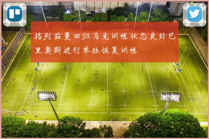 格列兹曼回归马竞训练状态良好巴里奥斯进行单独恢复训练